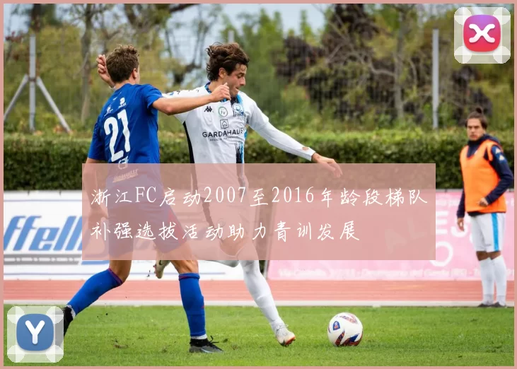 浙江FC启动2007至2016年龄段梯队补强选拔活动助力青训发展