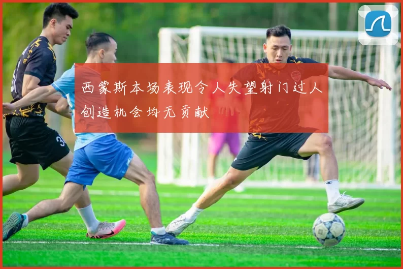 西蒙斯本场表现令人失望射门过人创造机会均无贡献