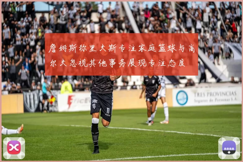 詹姆斯称里夫斯专注家庭篮球与高尔夫忽视其他事务展现专注态度