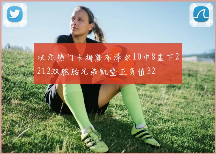 状元热门卡梅隆布泽尔10中8轰下2212双胞胎兄弟凯登正负值32