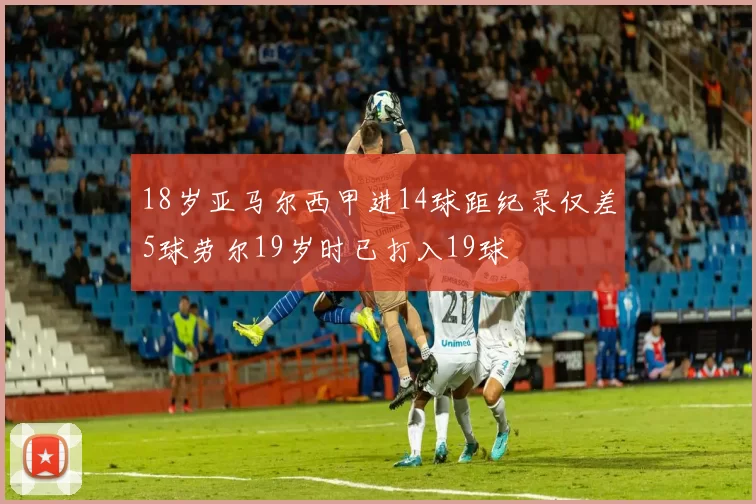 18岁亚马尔西甲进14球距纪录仅差5球劳尔19岁时已打入19球