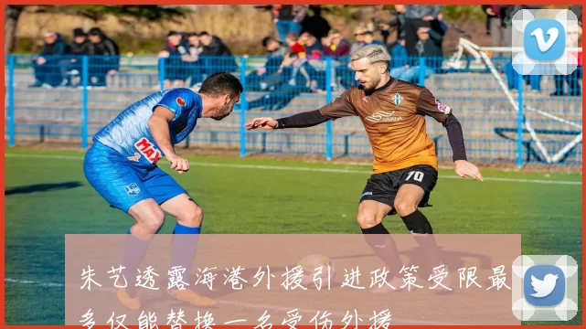 朱艺透露海港外援引进政策受限最多仅能替换一名受伤外援