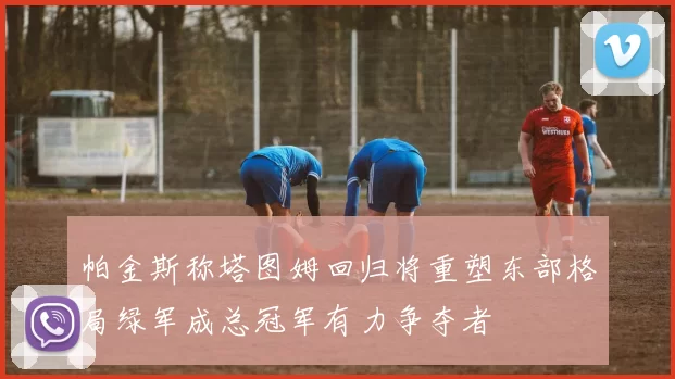 帕金斯称塔图姆回归将重塑东部格局绿军成总冠军有力争夺者