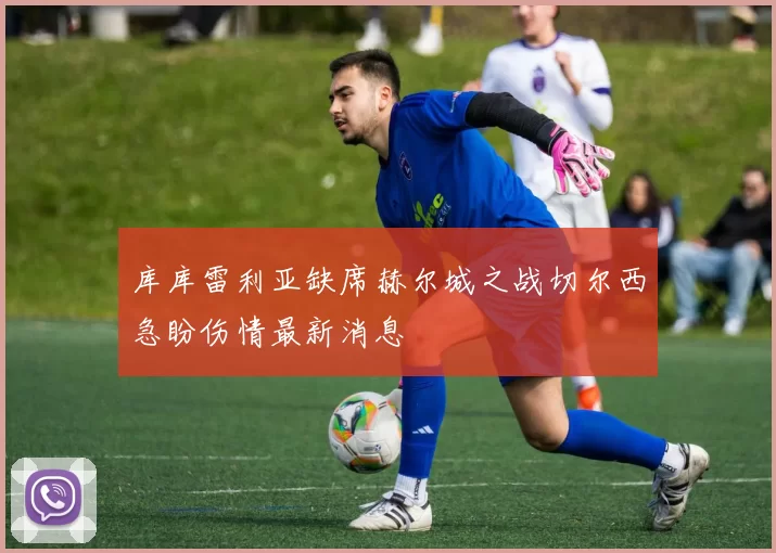 库库雷利亚缺席赫尔城之战切尔西急盼伤情最新消息