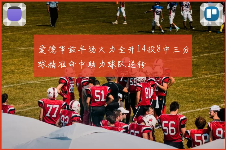 爱德华兹半场火力全开14投8中三分球精准命中助力球队逆转