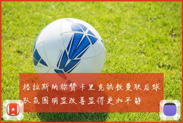 格拉斯纳称赞卡里克执教曼联后球队氛围明显改善显得更加平静