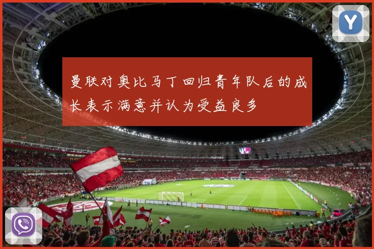 曼联对奥比马丁回归青年队后的成长表示满意并认为受益良多