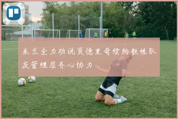 米兰全力劝说莫德里奇续约教练队友管理层齐心协力