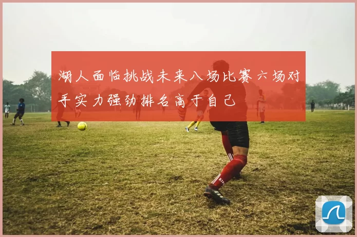 湖人面临挑战未来八场比赛六场对手实力强劲排名高于自己