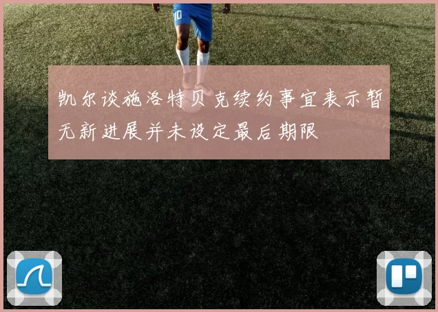 凯尔谈施洛特贝克续约事宜表示暂无新进展并未设定最后期限