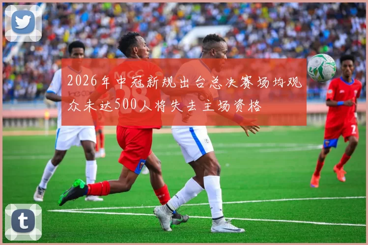 2026年中冠新规出台总决赛场均观众未达500人将失去主场资格