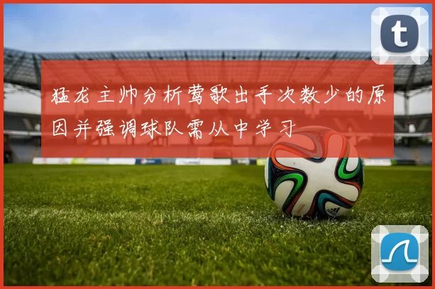 猛龙主帅分析莺歌出手次数少的原因并强调球队需从中学习