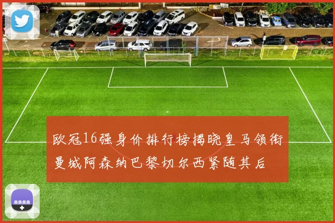 欧冠16强身价排行榜揭晓皇马领衔曼城阿森纳巴黎切尔西紧随其后