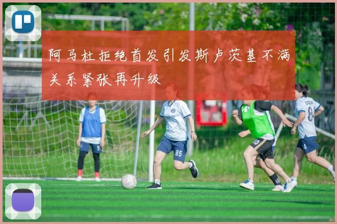 阿马杜拒绝首发引发斯卢茨基不满关系紧张再升级