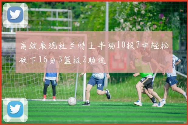 高效表现杜兰特上半场10投7中轻松砍下16分3篮板2助攻