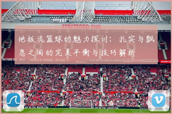 地板流篮球的魅力探讨：扎实与飘忽之间的完美平衡与技巧解析