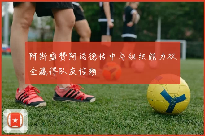 阿斯盛赞阿诺德传中与组织能力双全赢得队友信赖