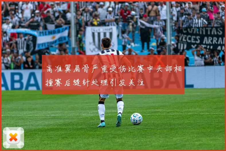 高准翼眉骨严重受伤比赛中头部相撞赛后缝针处理引发关注
