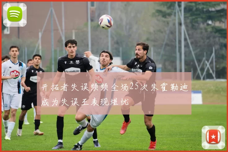 开拓者失误频频全场25次朱霍勒迪成为失误王表现堪忧