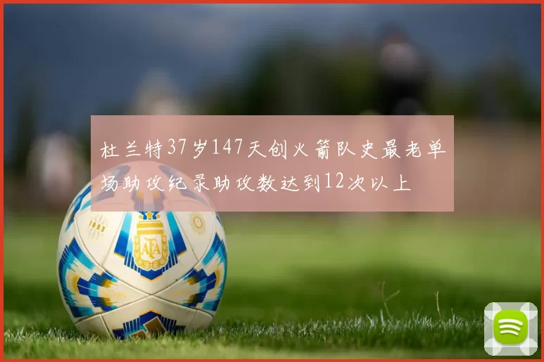 杜兰特37岁147天创火箭队史最老单场助攻纪录助攻数达到12次以上