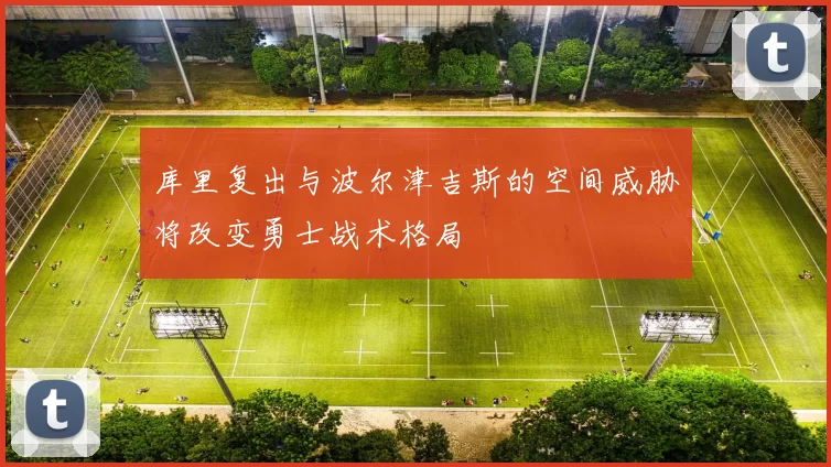 库里复出与波尔津吉斯的空间威胁将改变勇士战术格局