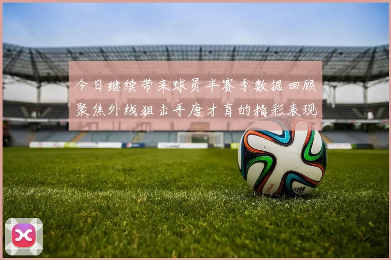 今日继续带来球员半赛季数据回顾聚焦外线狙击手唐才育的精彩表现与成长