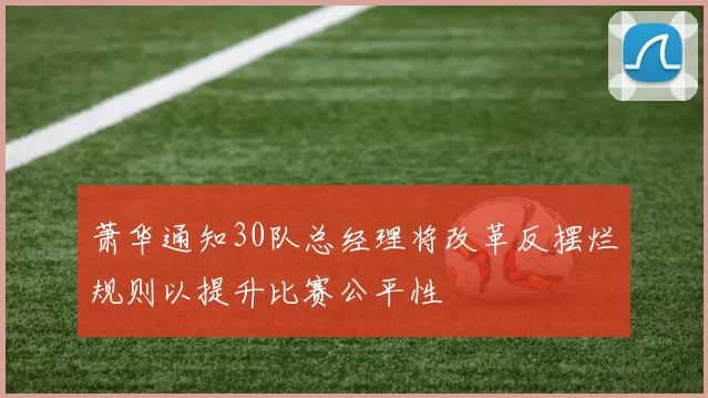 萧华通知30队总经理将改革反摆烂规则以提升比赛公平性