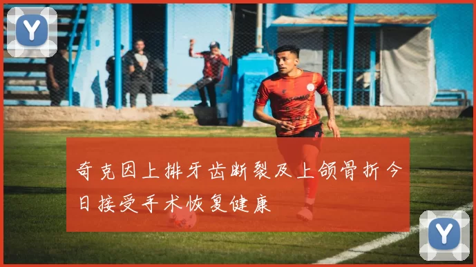 奇克因上排牙齿断裂及上颌骨折今日接受手术恢复健康
