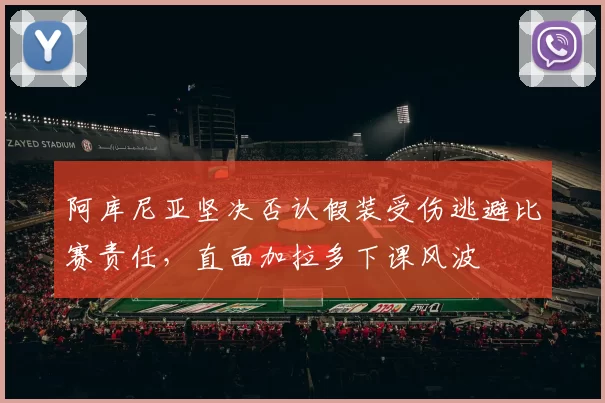 阿库尼亚坚决否认假装受伤逃避比赛责任，直面加拉多下课风波