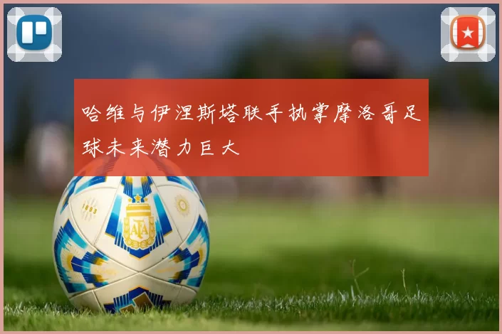 哈维与伊涅斯塔联手执掌摩洛哥足球未来潜力巨大
