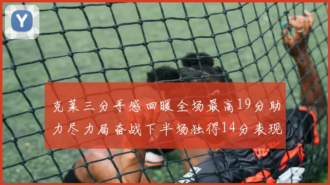 克莱三分手感回暖全场最高19分助力尽力局奋战下半场独得14分表现抢眼