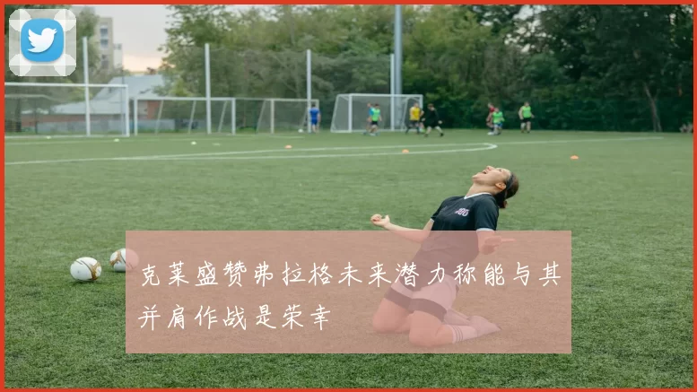 克莱盛赞弗拉格未来潜力称能与其并肩作战是荣幸
