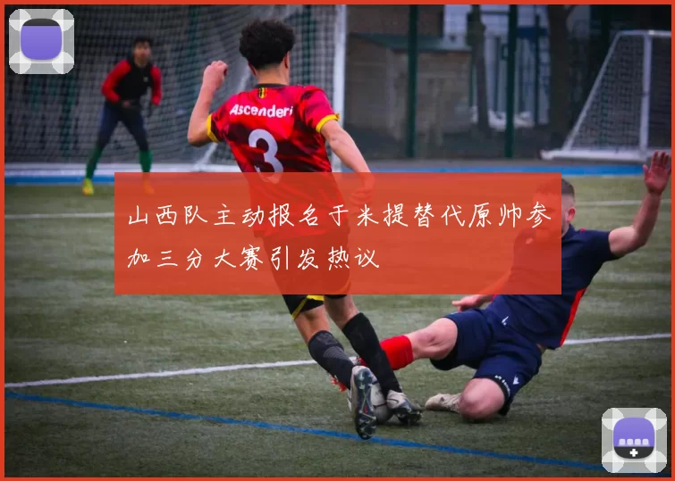 山西队主动报名于米提替代原帅参加三分大赛引发热议