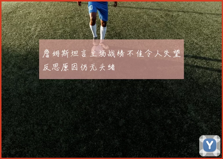 詹姆斯坦言主场战绩不佳令人失望反思原因仍无头绪