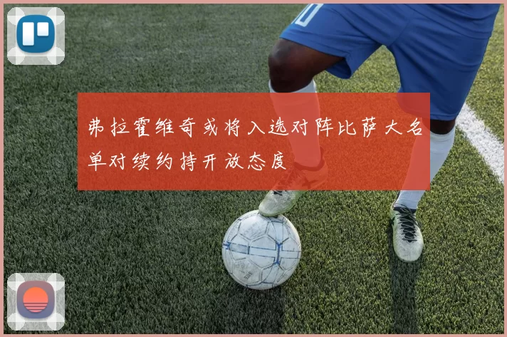 弗拉霍维奇或将入选对阵比萨大名单对续约持开放态度
