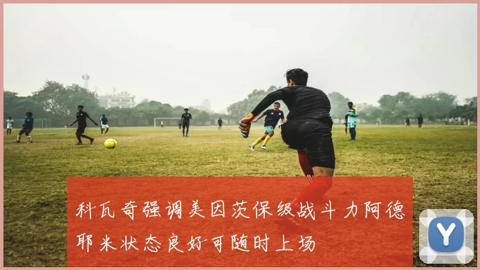 科瓦奇强调美因茨保级战斗力阿德耶米状态良好可随时上场