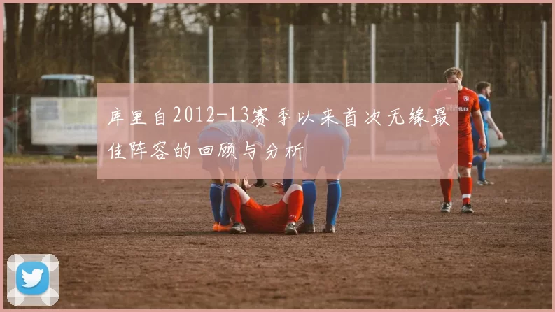 库里自2012-13赛季以来首次无缘最佳阵容的回顾与分析